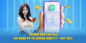 Thưởng Nạp Lần Đầu Khi Đăng Ký Tài Khoản Kubet77 - Hot 2024