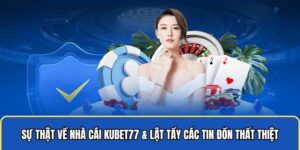 Sự Thật Về Nhà Cái Kubet77 & Lật Tẩy Các Tin Đồn Thất Thiệt