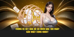 Thống Kê Kết Quả Xổ Số Miền Bắc 100 Ngày Gần Nhất Cùng Kubet
